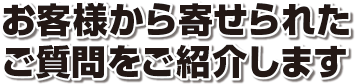 お客様から寄せられたご質問をご紹介します