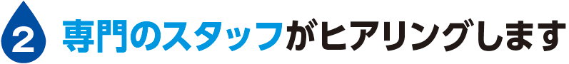 専門のスタッフがヒアリングします