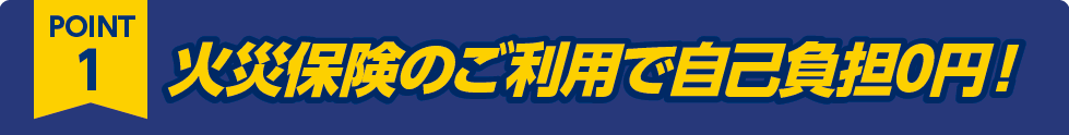 ポイント1:火災保険のご利用で自己負担0円！