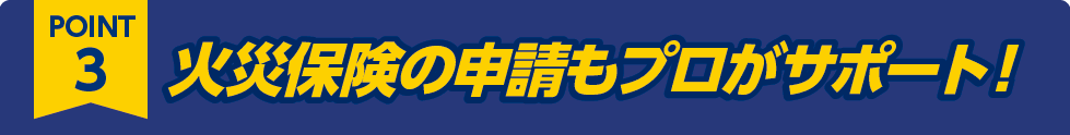 ポイント3: 火災保険の申請もプロがサポート！