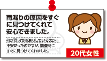 雨漏りの原因をすぐに見つけてくれて安心できました。